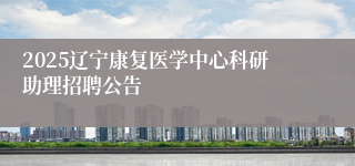 2025辽宁康复医学中心科研助理招聘公告