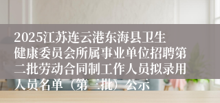 2025江苏连云港东海县卫生健康委员会所属事业单位招聘第二批劳动合同制工作人员拟录用人员名单(第三批)公示