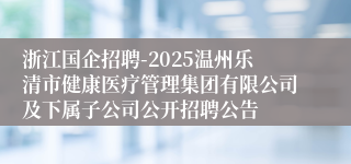 浙江国企招聘-2025温州乐清市健康医疗管理集团有限公司及下属子公司公开招聘公告