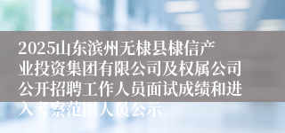 2025山东滨州无棣县棣信产业投资集团有限公司及权属公司公开招聘工作人员面试成绩和进入考察范围人员公示