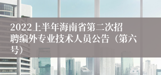 2022上半年海南省第二次招聘编外专业技术人员公告（第六号）