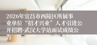 2026年宜昌市西陵区所属事业单位“招才兴业”人才引进公开招聘·武汉大学站面试成绩公告