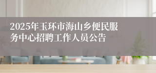 2025年玉环市海山乡便民服务中心招聘工作人员公告
