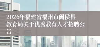 2026年福建省福州市闽侯县教育局关于优秀教育人才招聘公告
