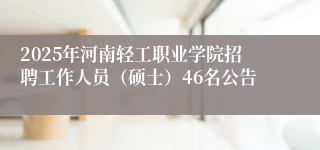 2025年河南轻工职业学院招聘工作人员（硕士）46名公告