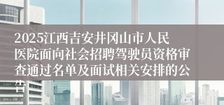 2025江西吉安井冈山市人民医院面向社会招聘驾驶员资格审查通过名单及面试相关安排的公告