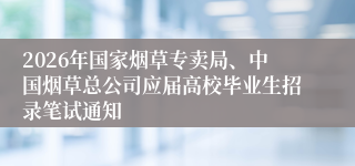 2026年国家烟草专卖局、中国烟草总公司应届高校毕业生招录笔试通知