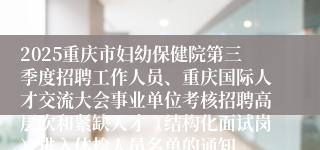 2025重庆市妇幼保健院第三季度招聘工作人员、重庆国际人才交流大会事业单位考核招聘高层次和紧缺人才（结构化面试岗）进入体检人员名单的通知