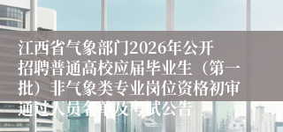 江西省气象部门2026年公开招聘普通高校应届毕业生（第一批）非气象类专业岗位资格初审通过人员名单及考试公告