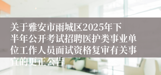 关于雅安市雨城区2025年下半年公开考试招聘医护类事业单位工作人员面试资格复审有关事宜的更正公告