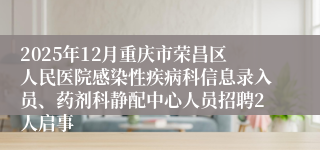 2025年12月重庆市荣昌区人民医院感染性疾病科信息录入员、药剂科静配中心人员招聘2人启事