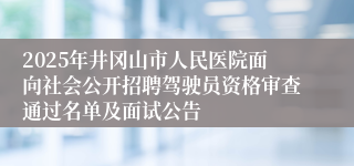 2025年井冈山市人民医院面向社会公开招聘驾驶员资格审查通过名单及面试公告