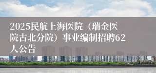 2025民航上海医院（瑞金医院古北分院）事业编制招聘62人公告