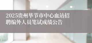 2025贵州毕节市中心血站招聘编外人员笔试成绩公告