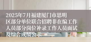 2025年7月福建厦门市思明区部分单位联合招聘非在编工作人员部分岗位补录工作人员面试及综合成绩公示