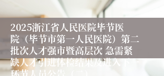 2025浙江省人民医院毕节医院（毕节市第一人民医院）第二批次人才强市暨高层次 急需紧缺人才引进体检结果及进入下一环节人员公告（二）