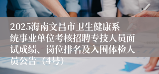 2025海南文昌市卫生健康系统事业单位考核招聘专技人员面试成绩、岗位排名及入围体检人员公告(4号)