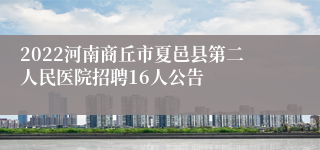 2022河南商丘市夏邑县第二人民医院招聘16人公告