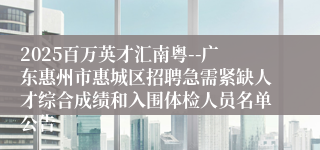 2025百万英才汇南粤--广东惠州市惠城区招聘急需紧缺人才综合成绩和入围体检人员名单公告