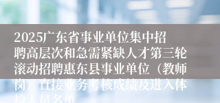 2025广东省事业单位集中招聘高层次和急需紧缺人才第三轮滚动招聘惠东县事业单位(教师岗)直接业务考核成绩及进入体检人员名单
