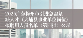 2025广东梅州市引进急需紧缺人才(大埔县事业单位岗位)拟聘用人员名单(第四批)公示