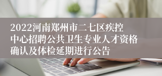 2022河南郑州市二七区疾控中心招聘公共卫生专业人才资格确认及体检延期进行公告