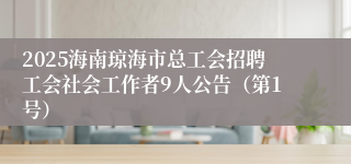 2025海南琼海市总工会招聘工会社会工作者9人公告（第1号）