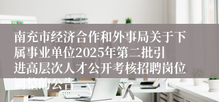 南充市经济合作和外事局关于下属事业单位2025年第二批引进高层次人才公开考核招聘岗位调整的公告