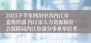 2025下半年四川中共内江市委组织部 内江市人力资源和社会保障局内江市部分事业单位考试招聘工作人员笔试成绩合格分数线、笔试总成绩（含政策性加分）及排名、面试入围人员名单及面试资格审查相关事宜的公告