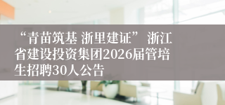 “青苗筑基 浙里建证” 浙江省建设投资集团2026届管培生招聘30人公告