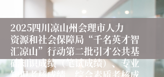 2025四川凉山州会理市人力资源和社会保障局“千名英才智汇凉山”行动第二批引才公共基础知识成绩(笔试成绩)、专业知识考核成绩、综合素质考核成绩、考试总成绩排名及拟进入体检人员名单的公示