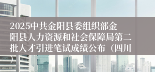 2025中共金阳县委组织部金阳县人力资源和社会保障局第二批人才引进笔试成绩公布(四川)