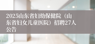 2025山东省妇幼保健院(山东省妇女儿童医院)招聘27人公告
