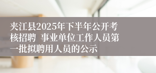 夹江县2025年下半年公开考核招聘  事业单位工作人员第一批拟聘用人员的公示