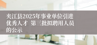 夹江县2025年事业单位引进优秀人才  第三批拟聘用人员的公示