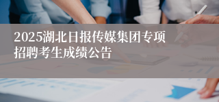 2025湖北日报传媒集团专项招聘考生成绩公告