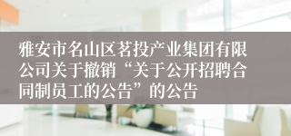 雅安市名山区茗投产业集团有限公司关于撤销“关于公开招聘合同制员工的公告”的公告