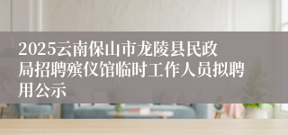 2025云南保山市龙陵县民政局招聘殡仪馆临时工作人员拟聘用公示