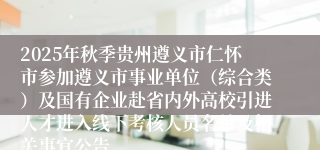 2025年秋季贵州遵义市仁怀市参加遵义市事业单位（综合类）及国有企业赴省内外高校引进人才进入线下考核人员名单及相关事宜公告