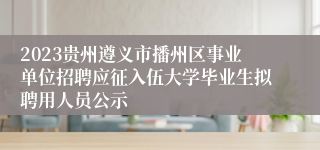 2023贵州遵义市播州区事业单位招聘应征入伍大学毕业生拟聘用人员公示