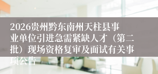 2026贵州黔东南州天柱县事业单位引进急需紧缺人才（第二批）现场资格复审及面试有关事项公告