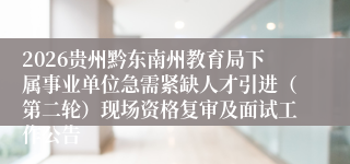 2026贵州黔东南州教育局下属事业单位急需紧缺人才引进（第二轮）现场资格复审及面试工作公告