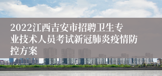 2022江西吉安市招聘卫生专业技术人员考试新冠肺炎疫情防控方案