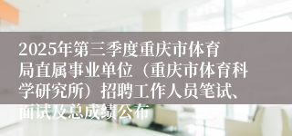 2025年第三季度重庆市体育局直属事业单位（重庆市体育科学研究所）招聘工作人员笔试、面试及总成绩公布