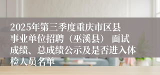 2025年第三季度重庆市区县事业单位招聘(巫溪县) 面试成绩、总成绩公示及是否进入体检人员名单