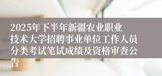 2025年下半年新疆农业职业技术大学招聘事业单位工作人员分类考试笔试成绩及资格审查公告