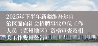 2025年下半年新疆维吾尔自治区面向社会招聘事业单位工作人员（克州地区）资格审查及相关工作安排公告