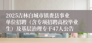 2025吉林白城市镇赉县事业单位招聘（含专项招聘高校毕业生）及基层治理专干47人公告