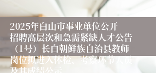 2025年白山市事业单位公开招聘高层次和急需紧缺人才公告（1号）长白朝鲜族自治县教师岗位拟进入体检、考察环节人员及其成绩公示