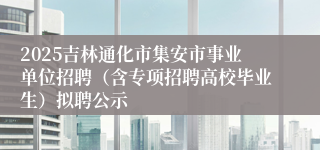 2025吉林通化市集安市事业单位招聘(含专项招聘高校毕业生)拟聘公示